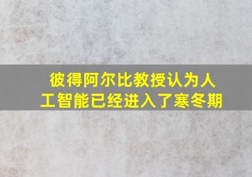 彼得阿尔比教授认为人工智能已经进入了寒冬期