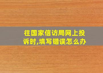 往国家信访局网上投诉时,填写错误怎么办