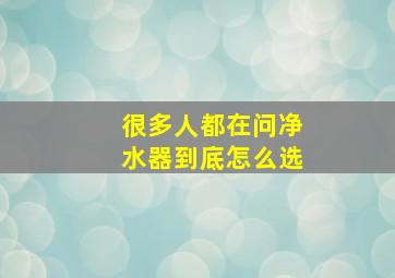 很多人都在问净水器到底怎么选