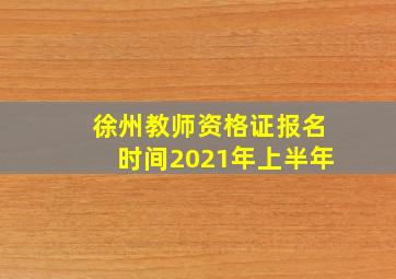 徐州教师资格证报名时间2021年上半年