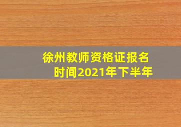 徐州教师资格证报名时间2021年下半年