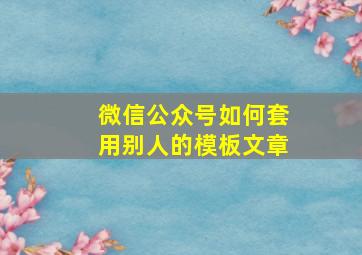 微信公众号如何套用别人的模板文章