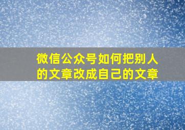 微信公众号如何把别人的文章改成自己的文章