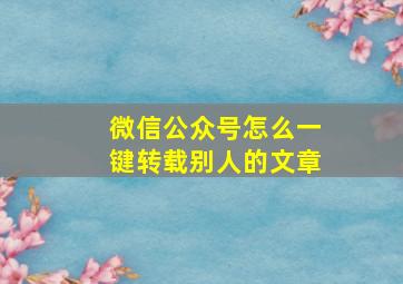 微信公众号怎么一键转载别人的文章