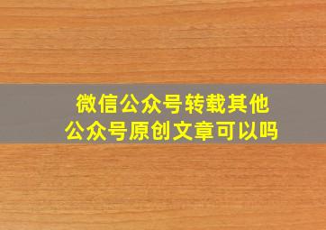 微信公众号转载其他公众号原创文章可以吗