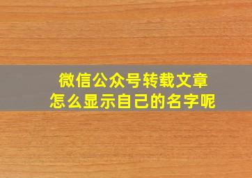 微信公众号转载文章怎么显示自己的名字呢