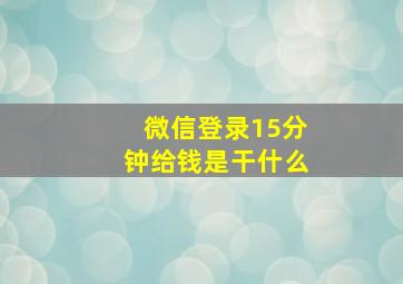 微信登录15分钟给钱是干什么