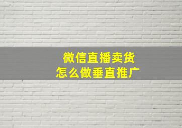 微信直播卖货怎么做垂直推广