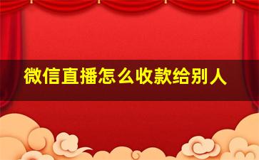 微信直播怎么收款给别人