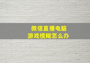 微信直播电脑游戏模糊怎么办