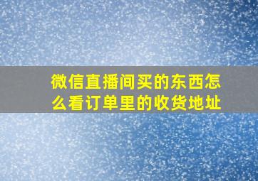 微信直播间买的东西怎么看订单里的收货地址