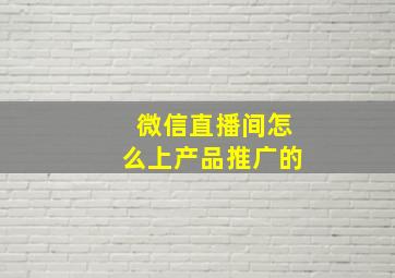 微信直播间怎么上产品推广的