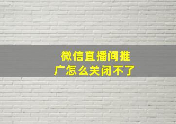 微信直播间推广怎么关闭不了