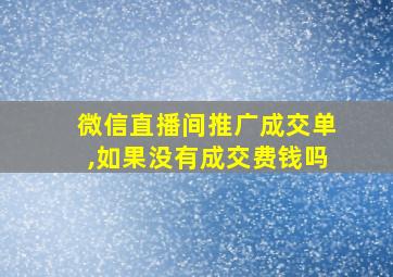 微信直播间推广成交单,如果没有成交费钱吗