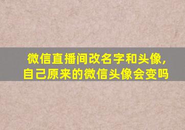 微信直播间改名字和头像,自己原来的微信头像会变吗