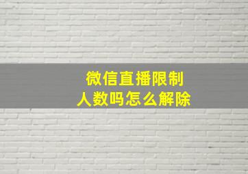 微信直播限制人数吗怎么解除