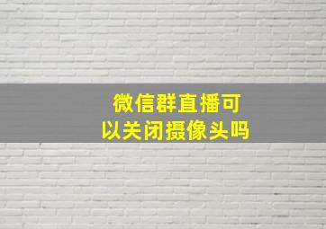 微信群直播可以关闭摄像头吗