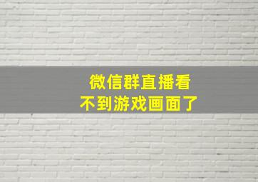 微信群直播看不到游戏画面了