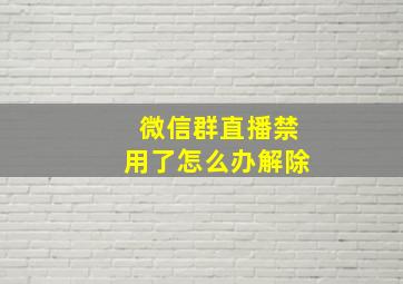 微信群直播禁用了怎么办解除