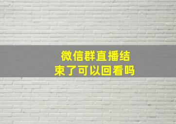 微信群直播结束了可以回看吗