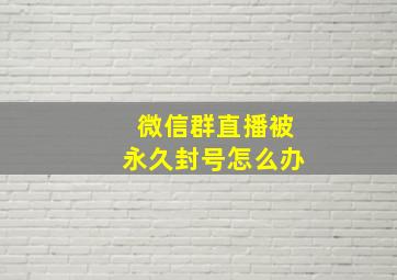 微信群直播被永久封号怎么办