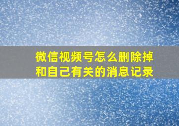 微信视频号怎么删除掉和自己有关的消息记录