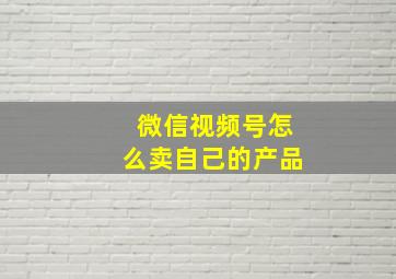 微信视频号怎么卖自己的产品