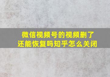 微信视频号的视频删了还能恢复吗知乎怎么关闭