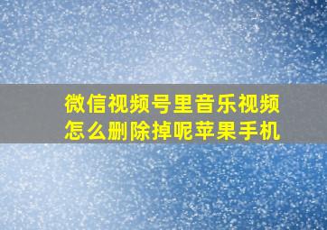 微信视频号里音乐视频怎么删除掉呢苹果手机