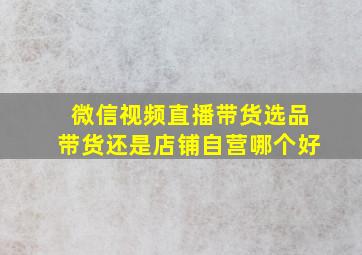 微信视频直播带货选品带货还是店铺自营哪个好