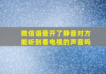 微信语音开了静音对方能听到看电视的声音吗