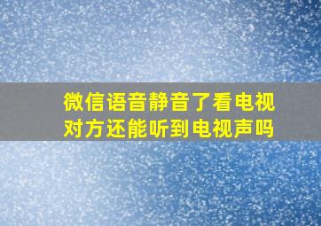 微信语音静音了看电视对方还能听到电视声吗