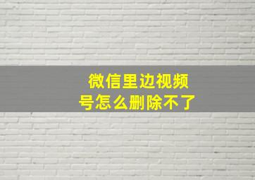 微信里边视频号怎么删除不了