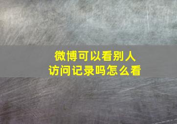 微博可以看别人访问记录吗怎么看