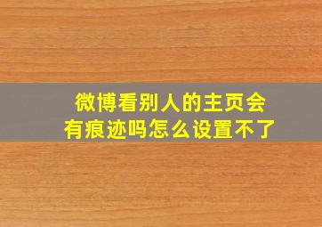 微博看别人的主页会有痕迹吗怎么设置不了