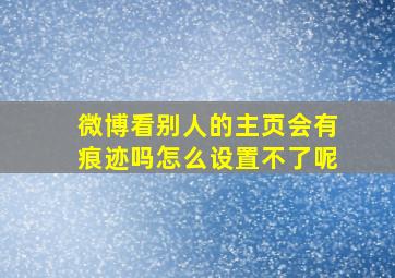 微博看别人的主页会有痕迹吗怎么设置不了呢