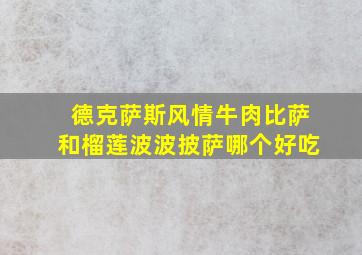 德克萨斯风情牛肉比萨和榴莲波波披萨哪个好吃