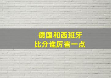 德国和西班牙比分谁厉害一点