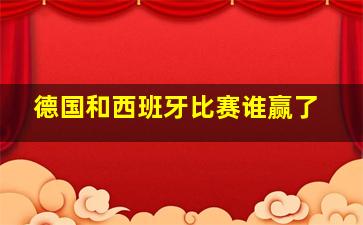 德国和西班牙比赛谁赢了