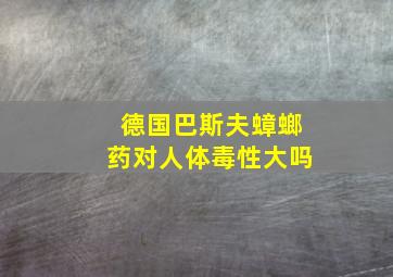 德国巴斯夫蟑螂药对人体毒性大吗