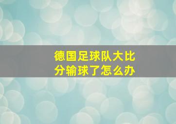 德国足球队大比分输球了怎么办