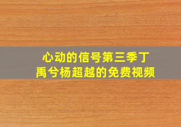 心动的信号第三季丁禹兮杨超越的免费视频