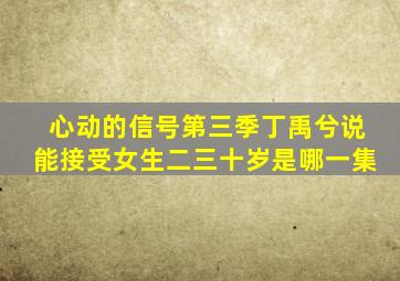 心动的信号第三季丁禹兮说能接受女生二三十岁是哪一集