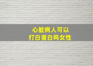 心脏病人可以打白蛋白吗女性