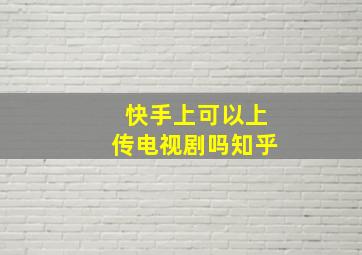 快手上可以上传电视剧吗知乎