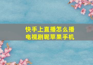 快手上直播怎么播电视剧呢苹果手机