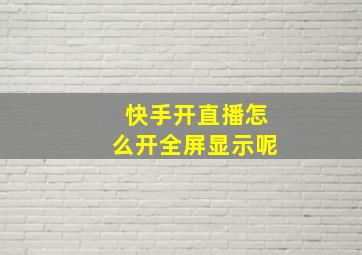 快手开直播怎么开全屏显示呢