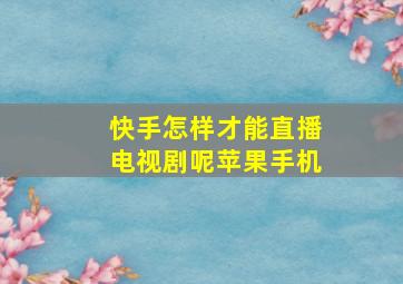 快手怎样才能直播电视剧呢苹果手机