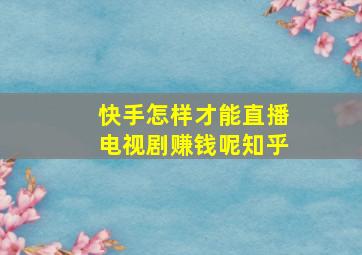 快手怎样才能直播电视剧赚钱呢知乎