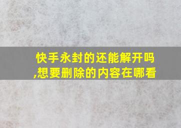 快手永封的还能解开吗,想要删除的内容在哪看